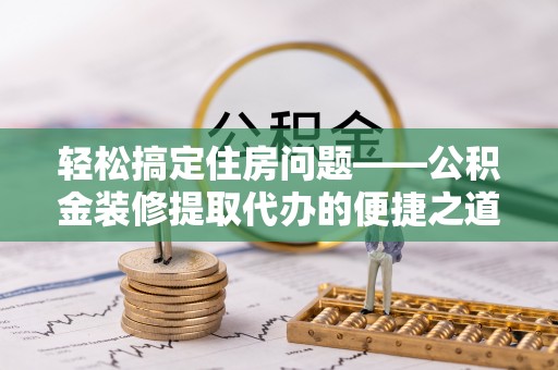 西昌轻松搞定住房问题——公积金装修提取代办的便捷之道