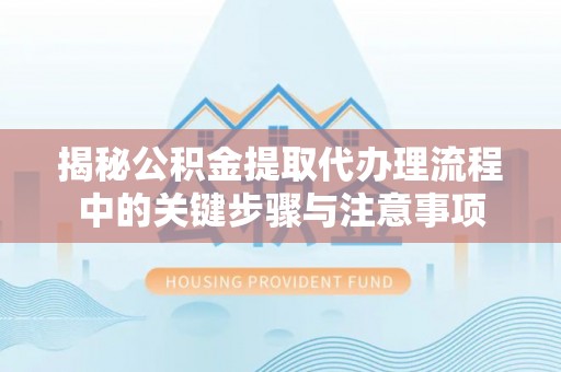 西昌揭秘公积金提取代办理流程中的关键步骤与注意事项