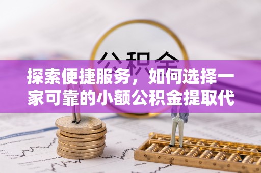 西昌探索便捷服务，如何选择一家可靠的小额公积金提取代办公司