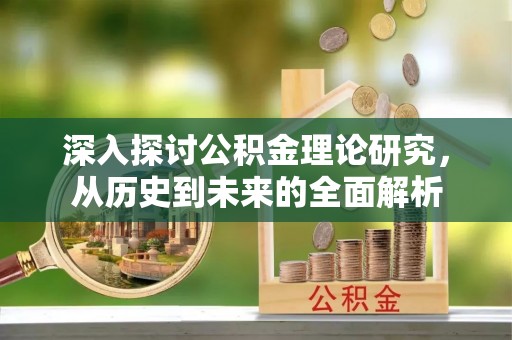 西昌深入探讨公积金理论研究，从历史到未来的全面解析