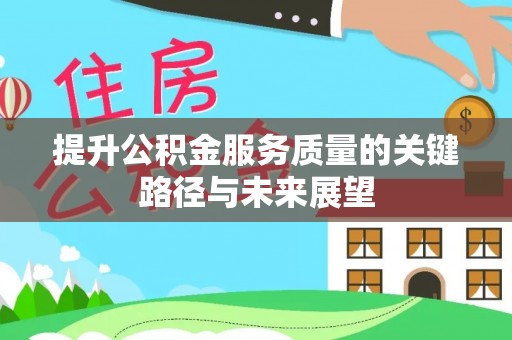 西昌提升公积金服务质量的关键路径与未来展望