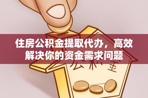西昌住房公积金提取代办，高效解决你的资金需求问题