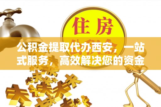 西昌公积金提取代办西安，一站式服务，高效解决您的资金需求