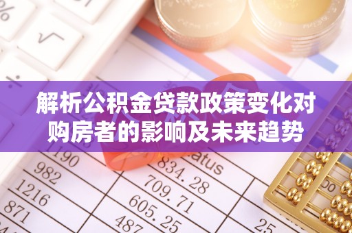 西昌解析公积金贷款政策变化对购房者的影响及未来趋势