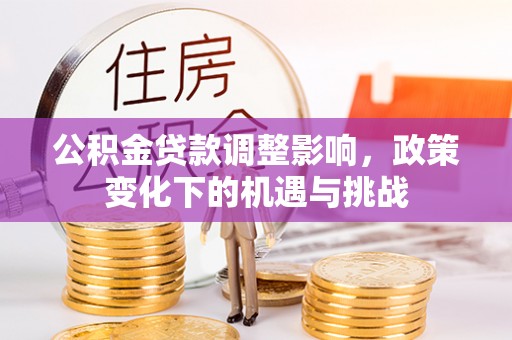 西昌公积金贷款调整影响，政策变化下的机遇与挑战