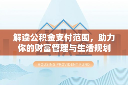 西昌解读公积金支付范围，助力你的财富管理与生活规划