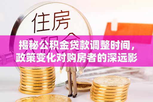 西昌揭秘公积金贷款调整时间，政策变化对购房者的深远影响