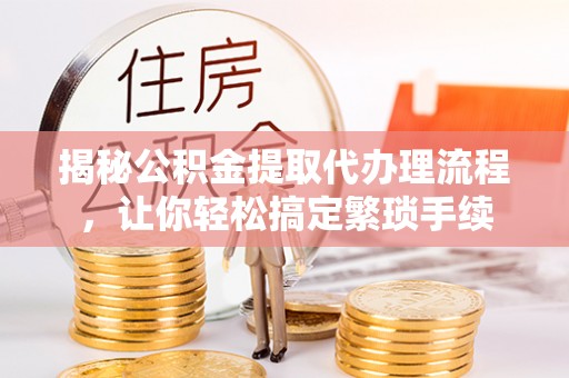 西昌揭秘公积金提取代办理流程，让你轻松搞定繁琐手续