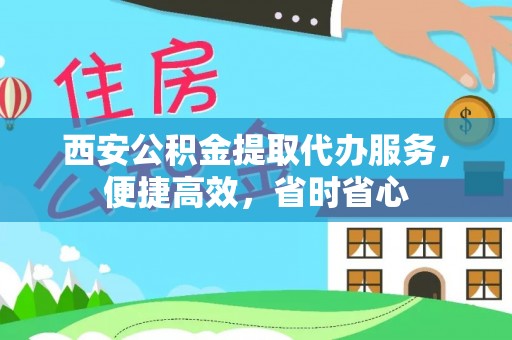 西昌西安公积金提取代办服务，便捷高效，省时省心