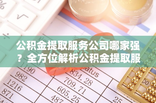 西昌公积金提取服务公司哪家强？全方位解析公积金提取服务公司的那些事儿