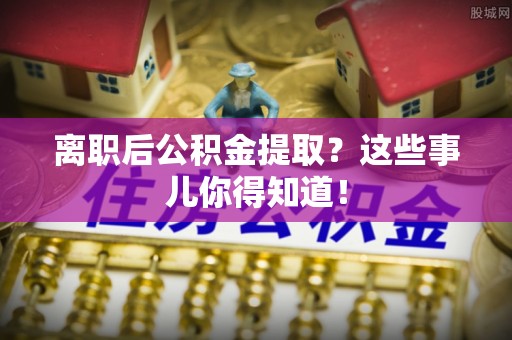 西昌离职后公积金提取？这些事儿你得知道！