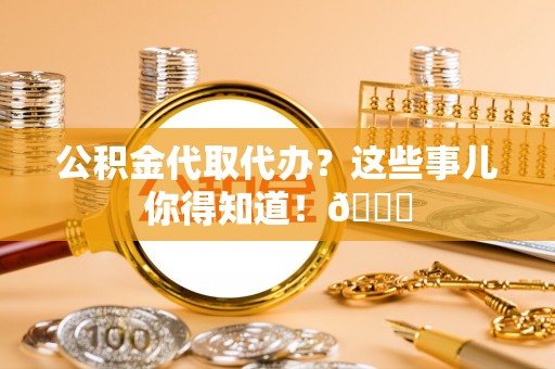 西昌公积金代取代办？这些事儿你得知道！😎