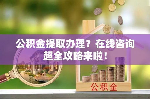 西昌公积金提取办理？在线咨询超全攻略来啦！
