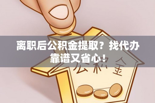 西昌离职后公积金提取？找代办靠谱又省心！
