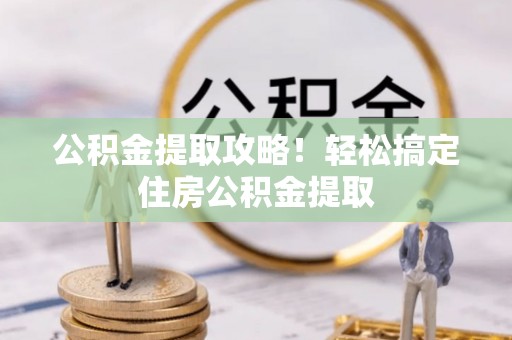 西昌公积金提取攻略！轻松搞定住房公积金提取