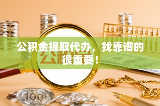 西昌公积金提取代办，找靠谱的很重要！