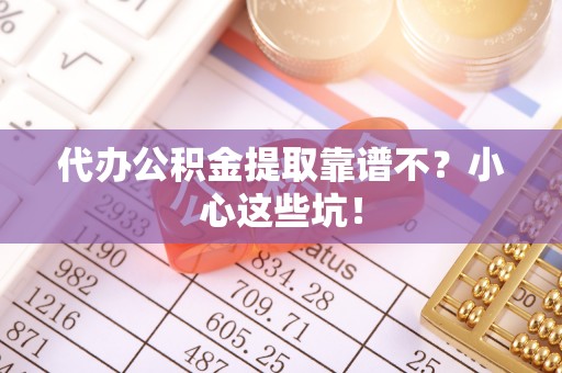 西昌代办公积金提取靠谱不？小心这些坑！