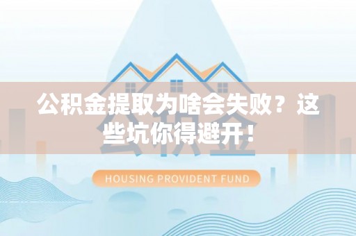 西昌公积金提取为啥会失败？这些坑你得避开！