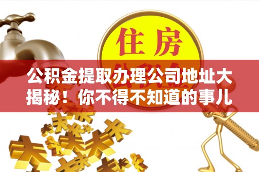 西昌公积金提取办理公司地址大揭秘！你不得不知道的事儿