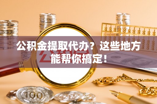 西昌公积金提取代办？这些地方能帮你搞定！