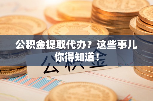 西昌公积金提取代办？这些事儿你得知道！