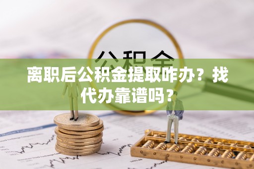 西昌离职后公积金提取咋办？找代办靠谱吗？