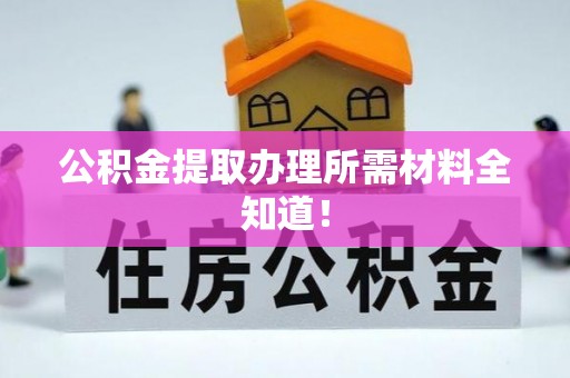 西昌公积金提取办理所需材料全知道！