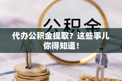 西昌代办公积金提取？这些事儿你得知道！
