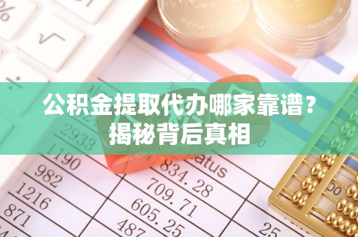西昌公积金提取代办哪家靠谱？揭秘背后真相
