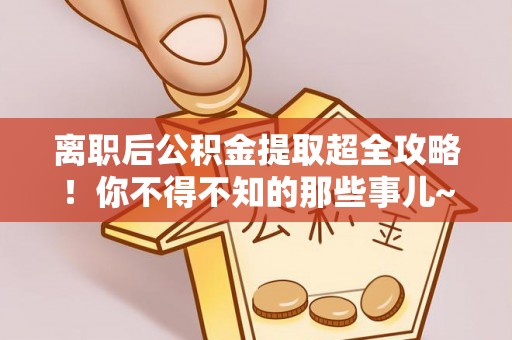 西昌离职后公积金提取超全攻略！你不得不知的那些事儿~