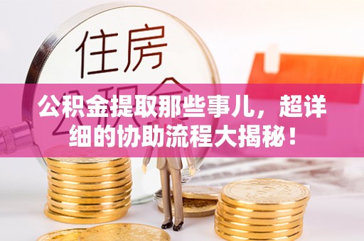 西昌公积金提取那些事儿，超详细的协助流程大揭秘！