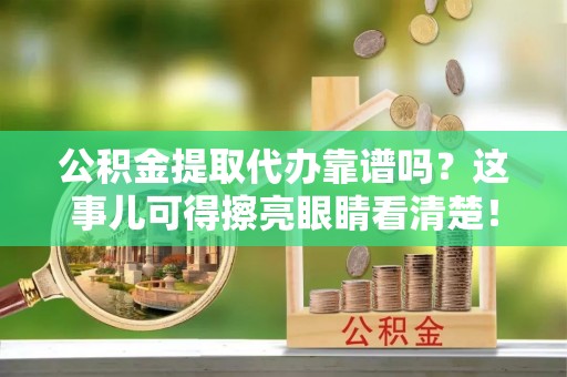 西昌公积金提取代办靠谱吗？这事儿可得擦亮眼睛看清楚！