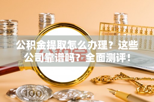 西昌公积金提取怎么办理？这些公司靠谱吗？全面测评！