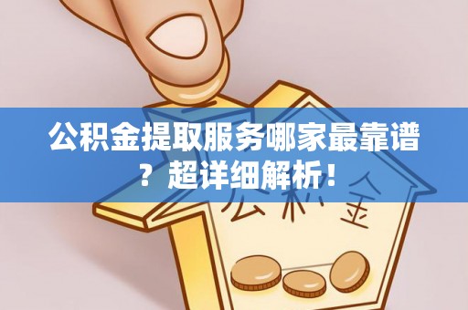 西昌公积金提取服务哪家最靠谱？超详细解析！