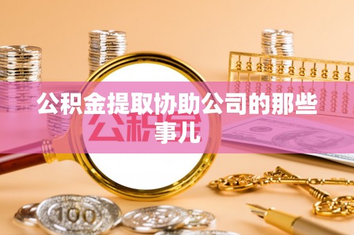西昌公积金提取协助公司的那些事儿