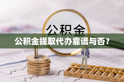 西昌公积金提取代办靠谱与否？