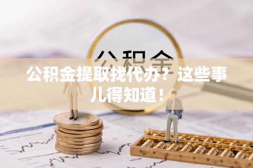 西昌公积金提取找代办？这些事儿得知道！