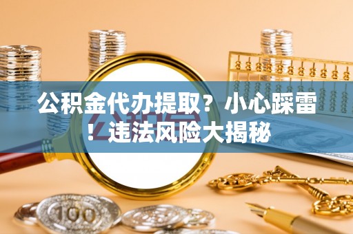 西昌公积金代办提取？小心踩雷！违法风险大揭秘