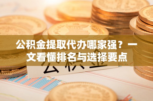 西昌公积金提取代办哪家强？一文看懂排名与选择要点