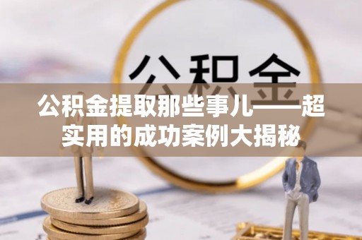 西昌公积金提取那些事儿——超实用的成功案例大揭秘