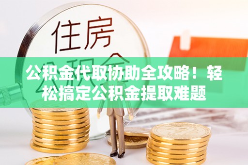 西昌公积金代取协助全攻略！轻松搞定公积金提取难题