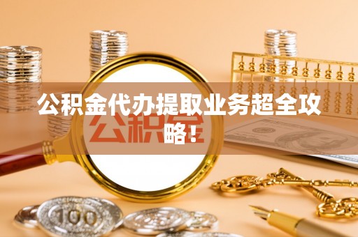 西昌公积金代办提取业务超全攻略！