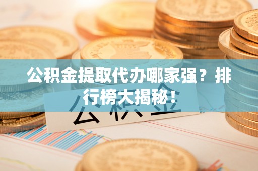西昌公积金提取代办哪家强？排行榜大揭秘！