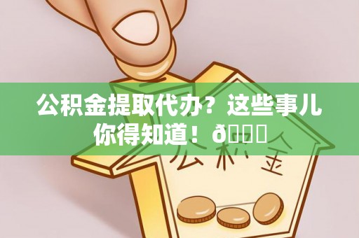 西昌公积金提取代办？这些事儿你得知道！😎