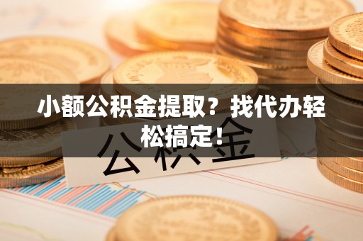 西昌小额公积金提取？找代办轻松搞定！