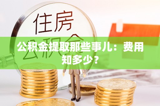 西昌公积金提取那些事儿：费用知多少？