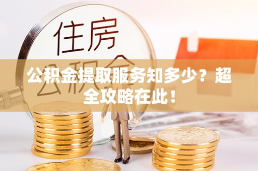 西昌公积金提取服务知多少？超全攻略在此！