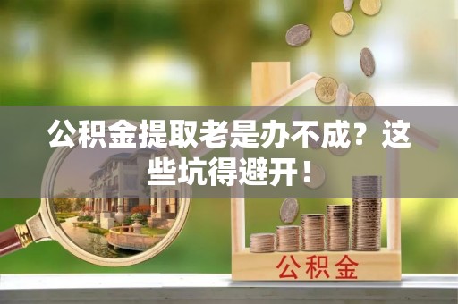 西昌公积金提取老是办不成？这些坑得避开！
