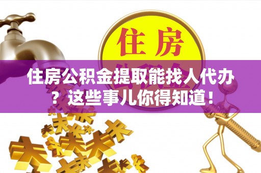 西昌住房公积金提取能找人代办？这些事儿你得知道！