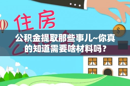 西昌公积金提取那些事儿~你真的知道需要啥材料吗？